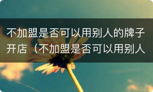 不加盟是否可以用别人的牌子开店（不加盟是否可以用别人的牌子开店铺）
