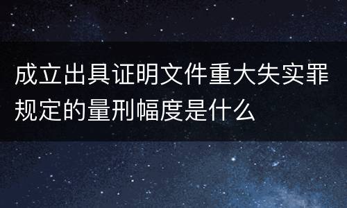 成立出具证明文件重大失实罪规定的量刑幅度是什么