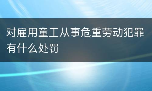 对雇用童工从事危重劳动犯罪有什么处罚