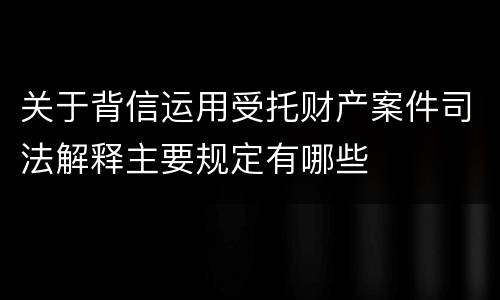 关于背信运用受托财产案件司法解释主要规定有哪些