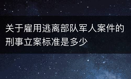 关于雇用逃离部队军人案件的刑事立案标准是多少
