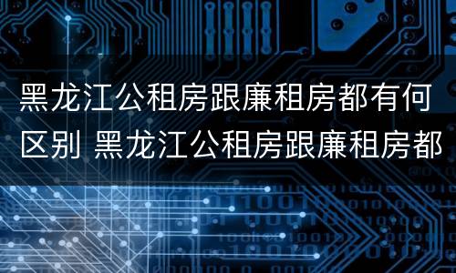 黑龙江公租房跟廉租房都有何区别 黑龙江公租房跟廉租房都有何区别呢