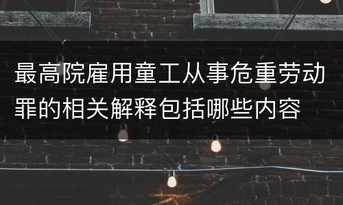 最高院雇用童工从事危重劳动罪的相关解释包括哪些内容