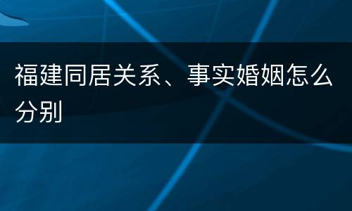 福建同居关系、事实婚姻怎么分别
