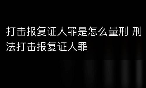 打击报复证人罪是怎么量刑 刑法打击报复证人罪