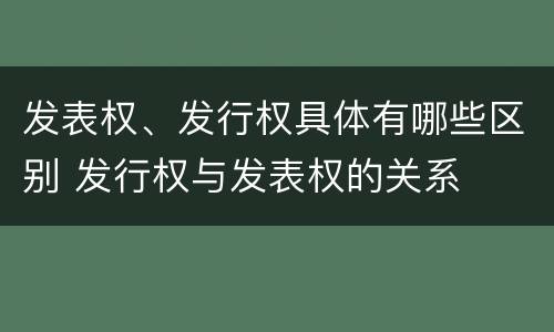 发表权、发行权具体有哪些区别 发行权与发表权的关系