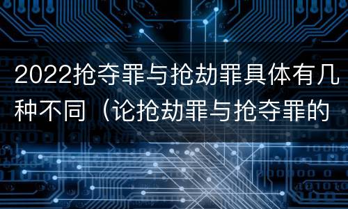 2022抢夺罪与抢劫罪具体有几种不同（论抢劫罪与抢夺罪的界限）