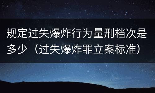 规定过失爆炸行为量刑档次是多少（过失爆炸罪立案标准）
