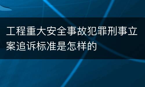 工程重大安全事故犯罪刑事立案追诉标准是怎样的