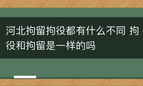 河北拘留拘役都有什么不同 拘役和拘留是一样的吗