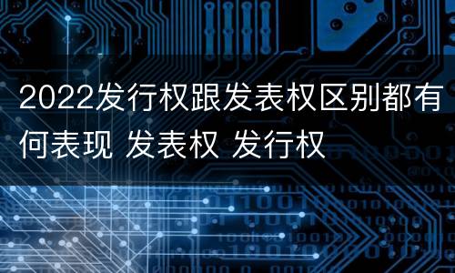 2022发行权跟发表权区别都有何表现 发表权 发行权