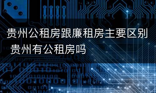 贵州公租房跟廉租房主要区别 贵州有公租房吗