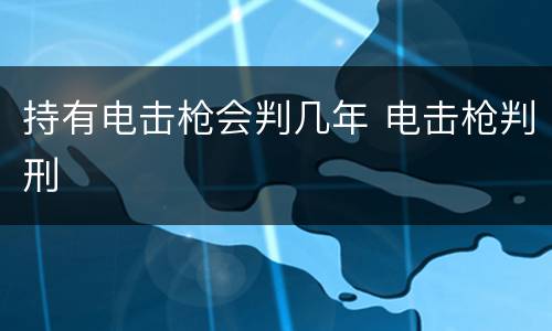 持有电击枪会判几年 电击枪判刑