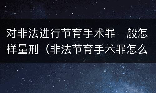 对非法进行节育手术罪一般怎样量刑（非法节育手术罪怎么判刑）