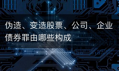 伪造、变造股票、公司、企业债券罪由哪些构成