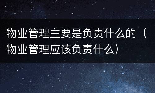 物业管理主要是负责什么的（物业管理应该负责什么）