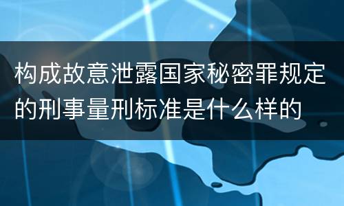 构成故意泄露国家秘密罪规定的刑事量刑标准是什么样的