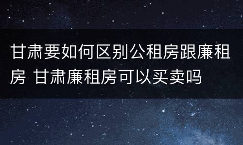 甘肃要如何区别公租房跟廉租房 甘肃廉租房可以买卖吗