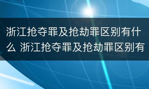 浙江抢夺罪及抢劫罪区别有什么 浙江抢夺罪及抢劫罪区别有什么不同