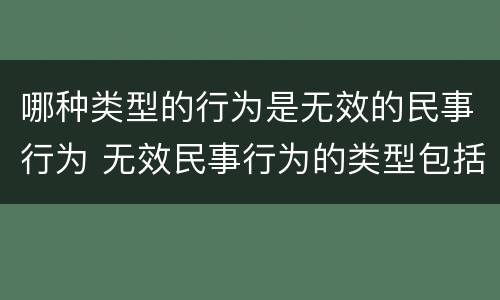 哪种类型的行为是无效的民事行为 无效民事行为的类型包括