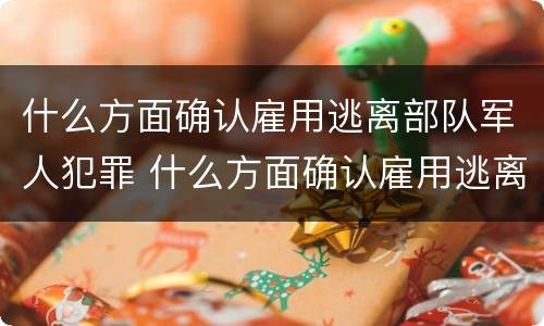 什么方面确认雇用逃离部队军人犯罪 什么方面确认雇用逃离部队军人犯罪案件
