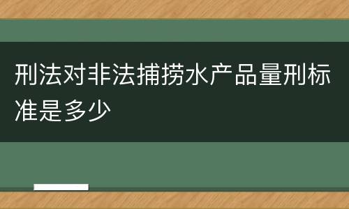 刑法对非法捕捞水产品量刑标准是多少