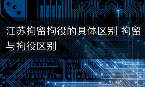 江苏拘留拘役的具体区别 拘留与拘役区别