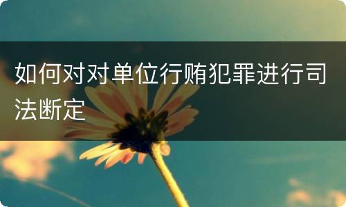 如何对对单位行贿犯罪进行司法断定