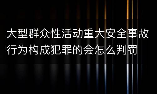大型群众性活动重大安全事故行为构成犯罪的会怎么判罚