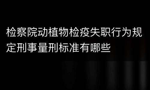 检察院动植物检疫失职行为规定刑事量刑标准有哪些