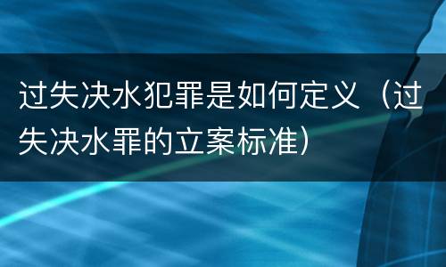 过失决水犯罪是如何定义（过失决水罪的立案标准）