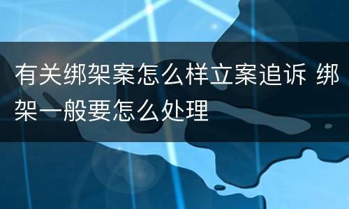 有关绑架案怎么样立案追诉 绑架一般要怎么处理