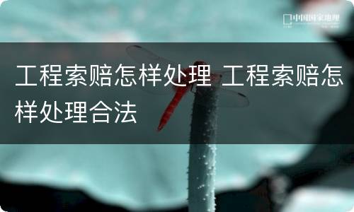 工程索赔怎样处理 工程索赔怎样处理合法