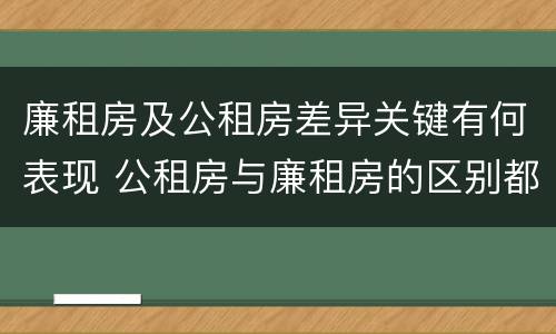 廉租房及公租房差异关键有何表现 公租房与廉租房的区别都在此,别再搞错了!