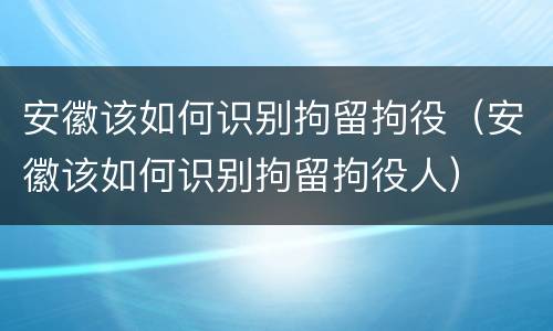 安徽该如何识别拘留拘役（安徽该如何识别拘留拘役人）
