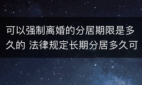 可以强制离婚的分居期限是多久的 法律规定长期分居多久可以离婚