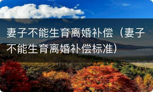 妻子不能生育离婚补偿（妻子不能生育离婚补偿标准）