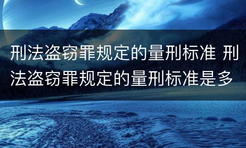 刑法盗窃罪规定的量刑标准 刑法盗窃罪规定的量刑标准是多少