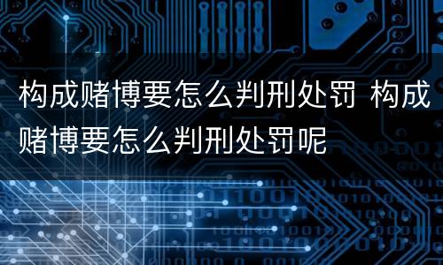 构成赌博要怎么判刑处罚 构成赌博要怎么判刑处罚呢