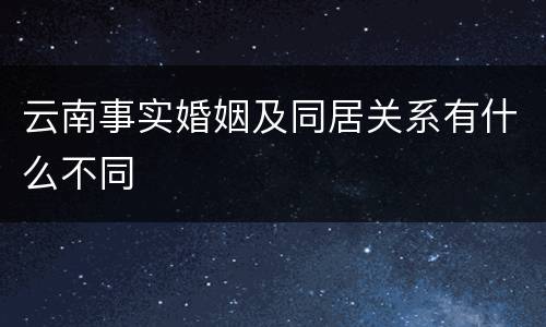 云南事实婚姻及同居关系有什么不同