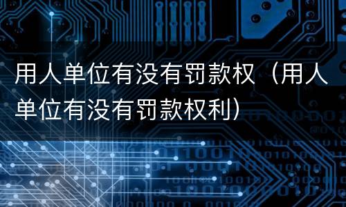 用人单位有没有罚款权（用人单位有没有罚款权利）