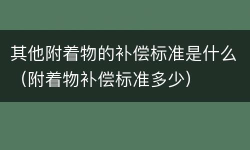 其他附着物的补偿标准是什么（附着物补偿标准多少）
