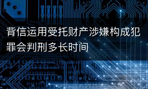 背信运用受托财产涉嫌构成犯罪会判刑多长时间