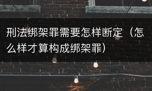 刑法绑架罪需要怎样断定（怎么样才算构成绑架罪）