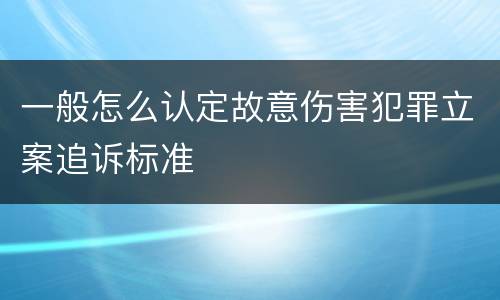 一般怎么认定故意伤害犯罪立案追诉标准