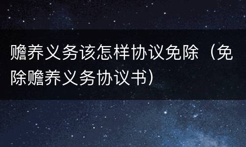赡养义务该怎样协议免除（免除赡养义务协议书）
