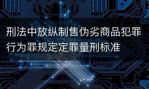 刑法中放纵制售伪劣商品犯罪行为罪规定定罪量刑标准