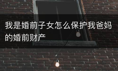 我是婚前子女怎么保护我爸妈的婚前财产