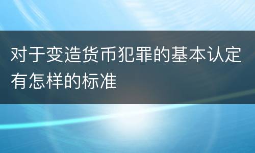 对于变造货币犯罪的基本认定有怎样的标准