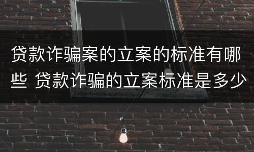 贷款诈骗案的立案的标准有哪些 贷款诈骗的立案标准是多少